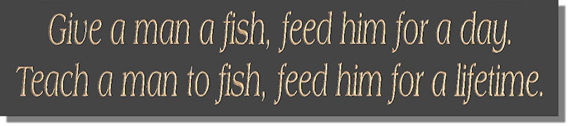 Give a man a fish, feed him for a day  Teach a man to fish and feed him for a lifetime